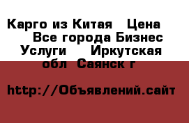 Карго из Китая › Цена ­ 100 - Все города Бизнес » Услуги   . Иркутская обл.,Саянск г.